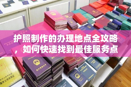 阿拉山口护照制作的办理地点全攻略，如何快速找到最佳服务点