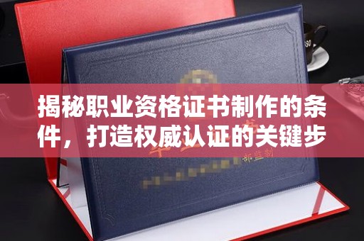 青原揭秘职业资格证书制作的条件，打造权威认证的关键步骤
