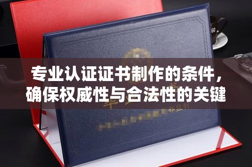 盐湖专业认证证书制作的条件，确保权威性与合法性的关键要素